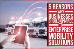 5 Reasons Why Businesses Should Upgrade To Enterprise Mobility Solutions